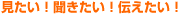 見たい！聞きたい！伝えたい！